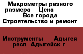 Микрометры разного размера  › Цена ­ 1 000 - Все города Строительство и ремонт » Инструменты   . Адыгея респ.,Адыгейск г.